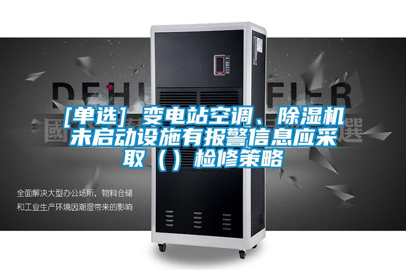 [單選] 變電站空調(diào)、除濕機未啟動設(shè)施有報警信息應(yīng)采?。ǎz修策略
