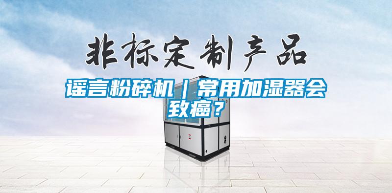 謠言粉碎機(jī)｜常用加濕器會(huì)致癌？