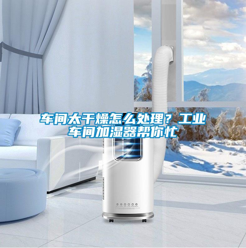 車間太干燥怎么處理？工業(yè)車間加濕器幫你忙