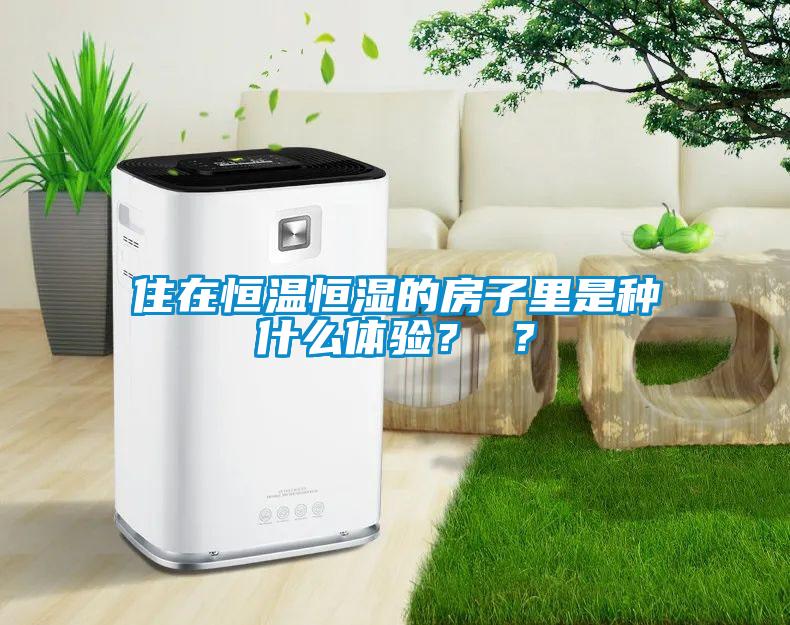 住在恒溫恒濕的房子里是種什么體驗(yàn)？ ？