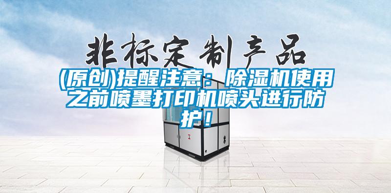 (原創(chuàng))提醒注意：除濕機(jī)使用之前噴墨打印機(jī)噴頭進(jìn)行防護(hù)！
