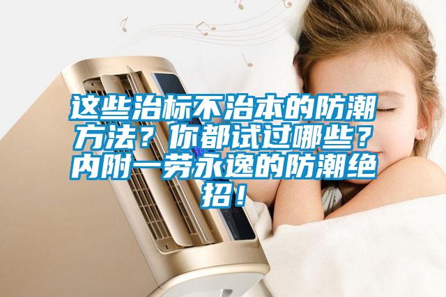 這些治標(biāo)不治本的防潮方法？你都試過哪些？內(nèi)附一勞永逸的防潮絕招！