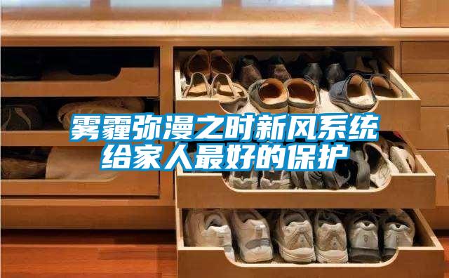 霧霾彌漫之時新風(fēng)系統(tǒng)給家人最好的保護(hù)