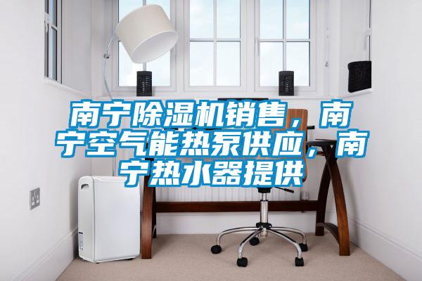 南寧除濕機銷售，南寧空氣能熱泵供應，南寧熱水器提供