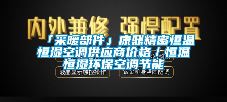 「采暖部件」康鼎精密恒溫恒濕空調(diào)供應(yīng)商價(jià)格／恒溫恒濕環(huán)?？照{(diào)節(jié)能