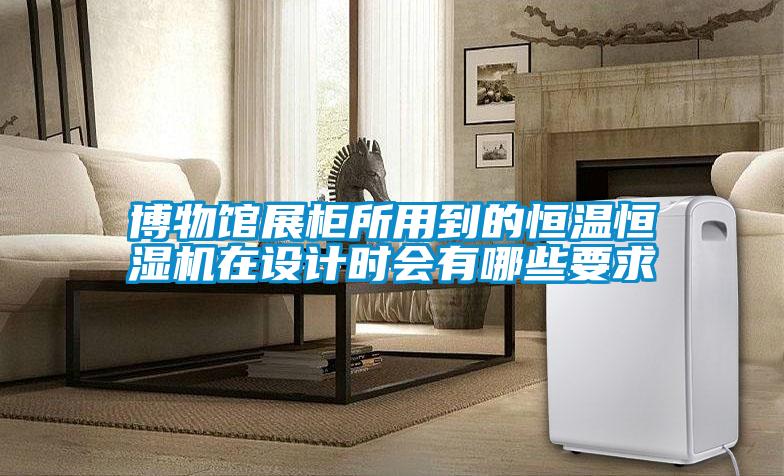 博物館展柜所用到的恒溫恒濕機(jī)在設(shè)計時會有哪些要求