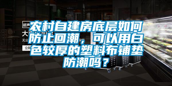 農(nóng)村自建房底層如何防止回潮，可以用白色較厚的塑料布鋪墊防潮嗎？