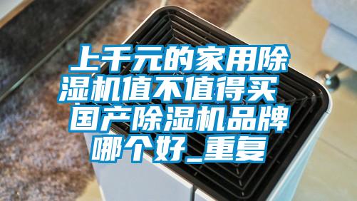 上千元的家用除濕機(jī)值不值得買 國(guó)產(chǎn)除濕機(jī)品牌哪個(gè)好_重復(fù)