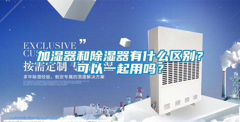 加濕器和除濕器有什么區(qū)別？可以一起用嗎？