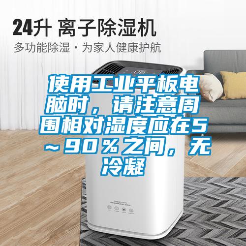 使用工業(yè)平板電腦時，請注意周圍相對濕度應(yīng)在5～90％之間，無冷凝