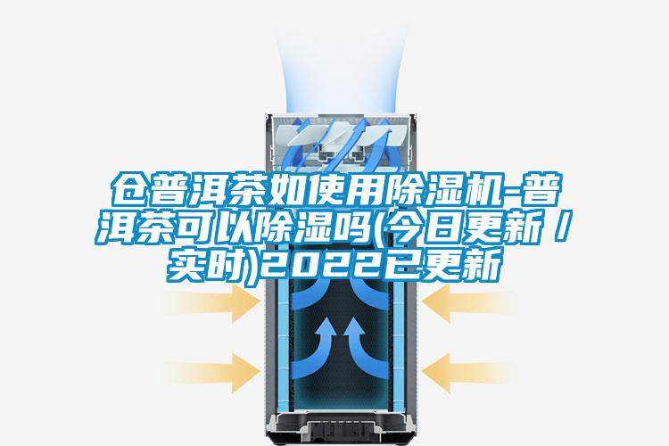 倉普洱茶如使用除濕機(jī)-普洱茶可以除濕嗎(今日更新／實時)2022已更新