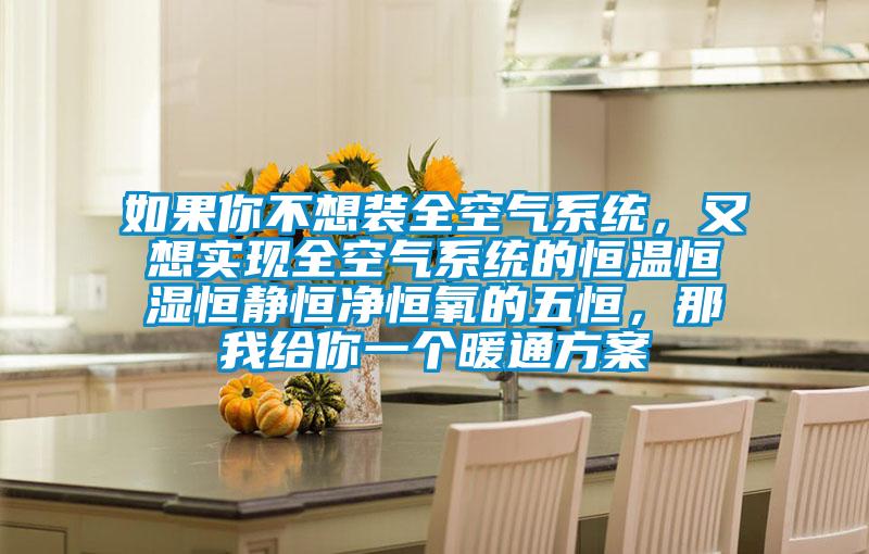 如果你不想裝全空氣系統(tǒng)，又想實(shí)現(xiàn)全空氣系統(tǒng)的恒溫恒濕恒靜恒凈恒氧的五恒，那我給你一個(gè)暖通方案