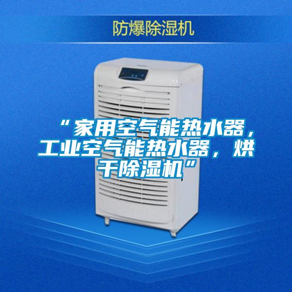 “家用空氣能熱水器，工業(yè)空氣能熱水器，烘干除濕機(jī)”