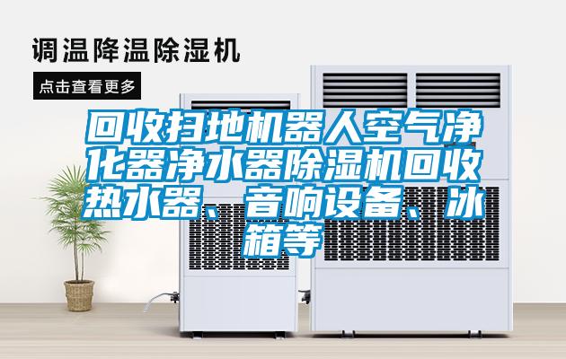 回收掃地機器人空氣凈化器凈水器除濕機回收熱水器、音響設(shè)備、冰箱等