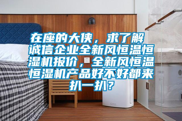在座的大俠，求了解 誠信企業(yè)全新風恒溫恒濕機報價，全新風恒溫恒濕機產(chǎn)品好不好都來扒一扒？