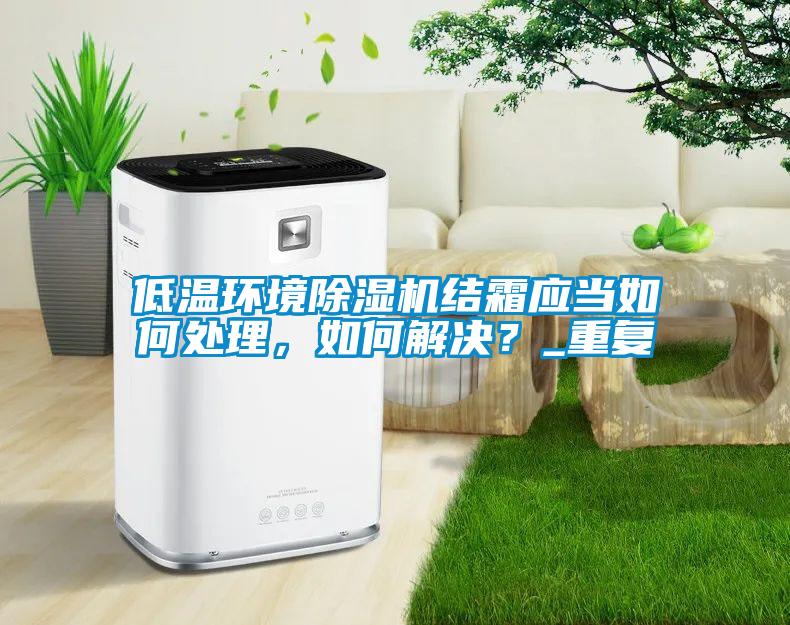 低溫環(huán)境除濕機結(jié)霜應(yīng)當如何處理，如何解決？_重復(fù)
