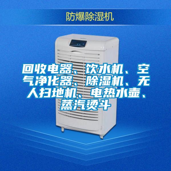 回收電器、飲水機(jī)、空氣凈化器、除濕機(jī)、無(wú)人掃地機(jī)、電熱水壺、蒸汽燙斗