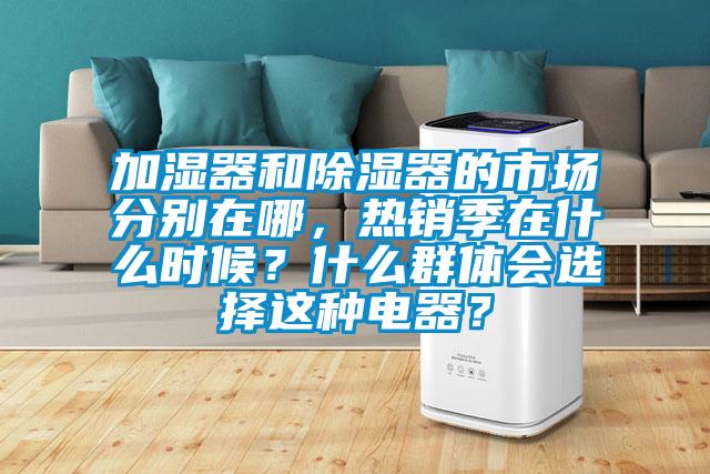 加濕器和除濕器的市場分別在哪，熱銷季在什么時(shí)候？什么群體會(huì)選擇這種電器？