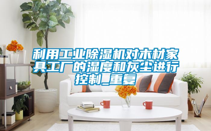 利用工業(yè)除濕機對木材家具工廠的濕度和灰塵進行控制_重復(fù)