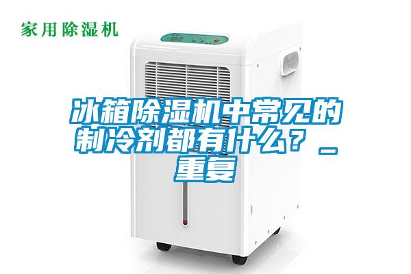 冰箱除濕機(jī)中常見的制冷劑都有什么？_重復(fù)