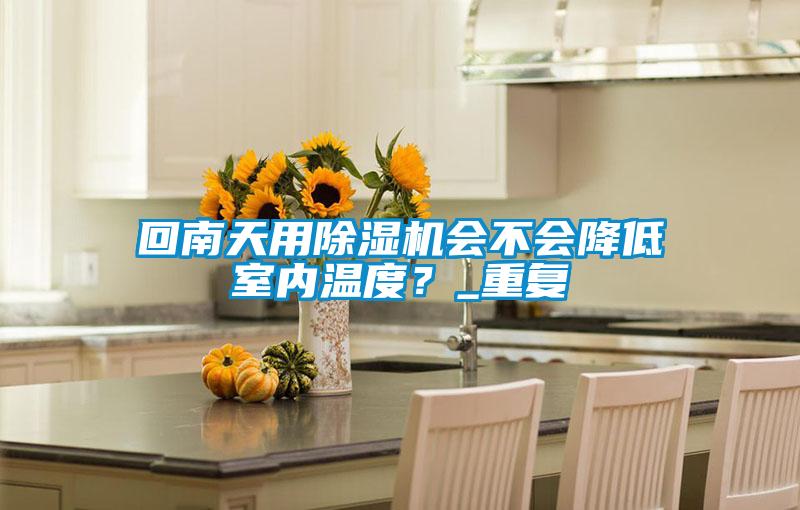 回南天用除濕機(jī)會(huì)不會(huì)降低室內(nèi)溫度？_重復(fù)