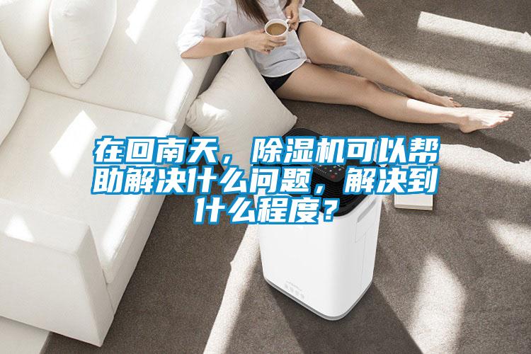 在回南天，除濕機(jī)可以幫助解決什么問題，解決到什么程度？