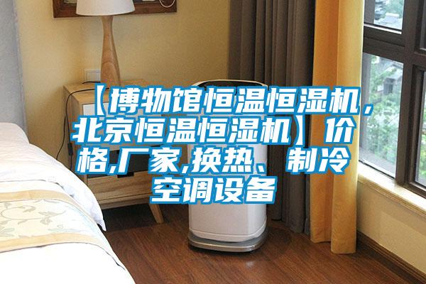 【博物館恒溫恒濕機(jī)，北京恒溫恒濕機(jī)】?jī)r(jià)格,廠家,換熱、制冷空調(diào)設(shè)備