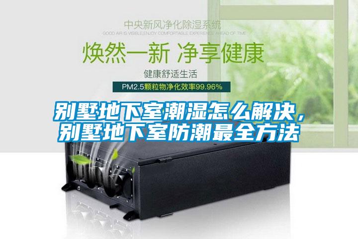 別墅地下室潮濕怎么解決，別墅地下室防潮最全方法