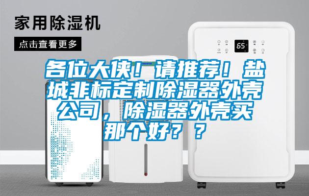 各位大俠！請(qǐng)推薦！鹽城非標(biāo)定制除濕器外殼公司，除濕器外殼買(mǎi)那個(gè)好？？