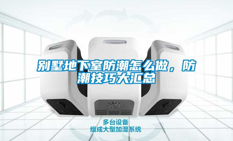 別墅地下室防潮怎么做，防潮技巧大匯總