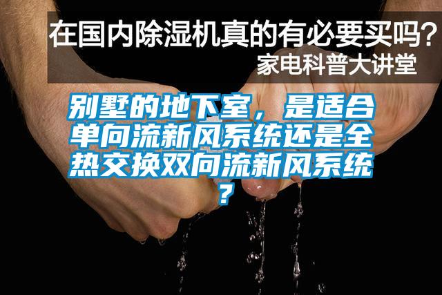 別墅的地下室，是適合單向流新風(fēng)系統(tǒng)還是全熱交換雙向流新風(fēng)系統(tǒng)？