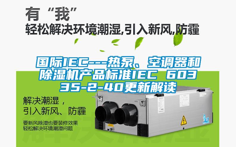 國際IEC---熱泵、空調(diào)器和除濕機產(chǎn)品標準IEC 60335-2-40更新解讀