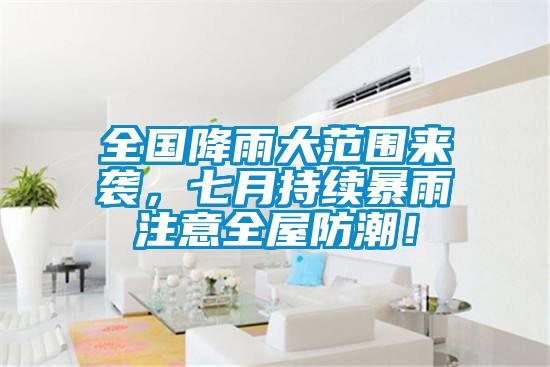 全國(guó)降雨大范圍來(lái)襲，七月持續(xù)暴雨注意全屋防潮！