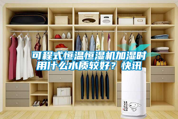 可程式恒溫恒濕機加濕時用什么水質(zhì)較好？快訊