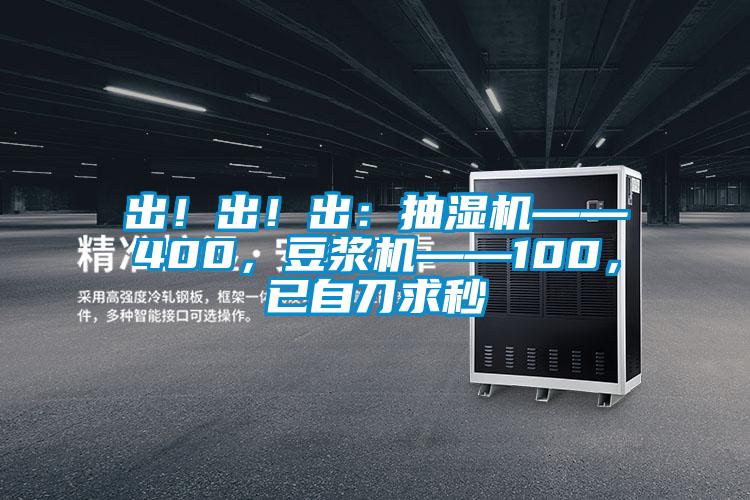 出！出！出：抽濕機(jī)——400，豆?jié){機(jī)——100，已自刀求秒