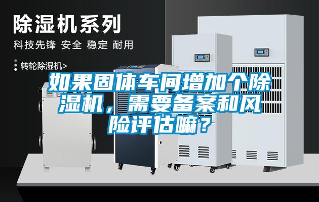如果固體車間增加個除濕機，需要備案和風險評估嘛？