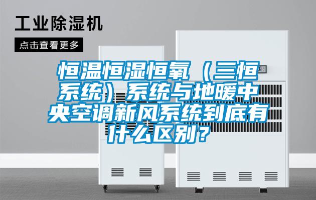 恒溫恒濕恒氧（三恒系統(tǒng)）系統(tǒng)與地暖中央空調(diào)新風(fēng)系統(tǒng)到底有什么區(qū)別？