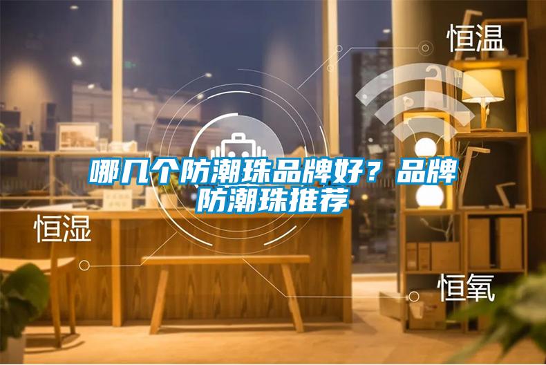 哪幾個(gè)防潮珠品牌好？品牌防潮珠推薦