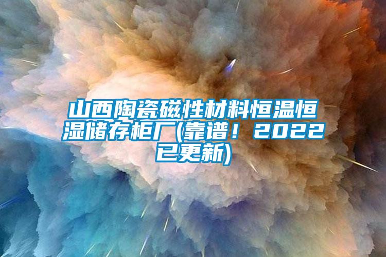 山西陶瓷磁性材料恒溫恒濕儲(chǔ)存柜廠(靠譜！2022已更新)