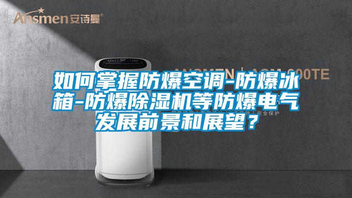 如何掌握防爆空調(diào)-防爆冰箱-防爆除濕機(jī)等防爆電氣發(fā)展前景和展望？
