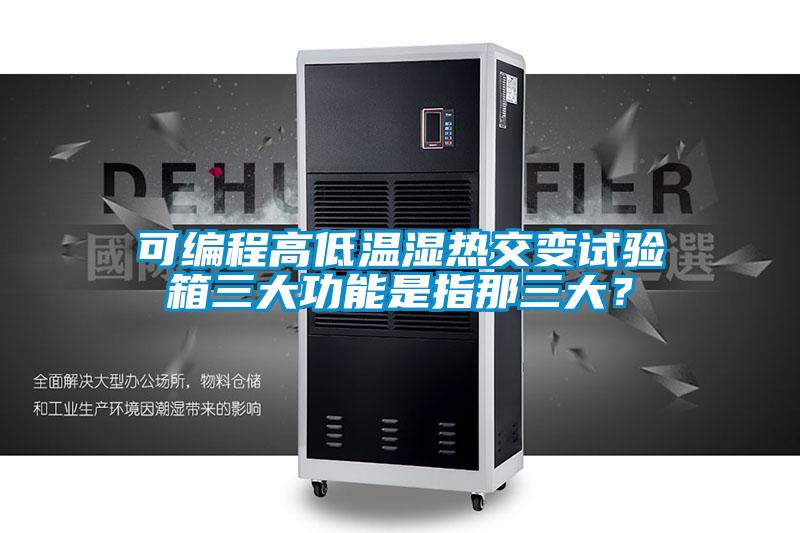可編程高低溫濕熱交變試驗(yàn)箱三大功能是指那三大？