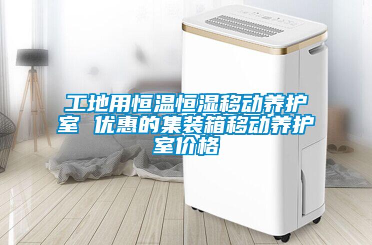 工地用恒溫恒濕移動(dòng)養(yǎng)護(hù)室 優(yōu)惠的集裝箱移動(dòng)養(yǎng)護(hù)室價(jià)格