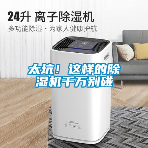 太坑！這樣的除濕機(jī)千萬別碰