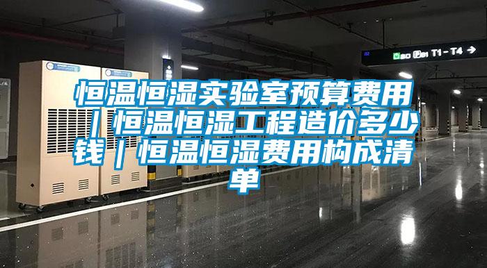 恒溫恒濕實驗室預算費用｜恒溫恒濕工程造價多少錢｜恒溫恒濕費用構(gòu)成清單
