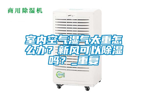 室內(nèi)空氣濕氣太重怎么辦？新風(fēng)可以除濕嗎？_重復(fù)