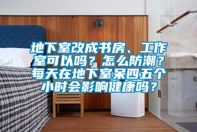 地下室改成書房、工作室可以嗎？怎么防潮？每天在地下室呆四五個小時會影響健康嗎？