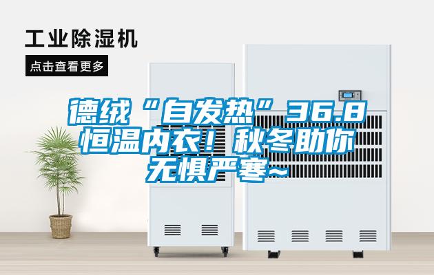 德絨“自發(fā)熱”36.8恒溫內(nèi)衣！秋冬助你無(wú)懼嚴(yán)寒~