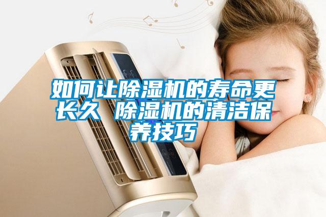 如何讓除濕機(jī)的壽命更長(zhǎng)久 除濕機(jī)的清潔保養(yǎng)技巧