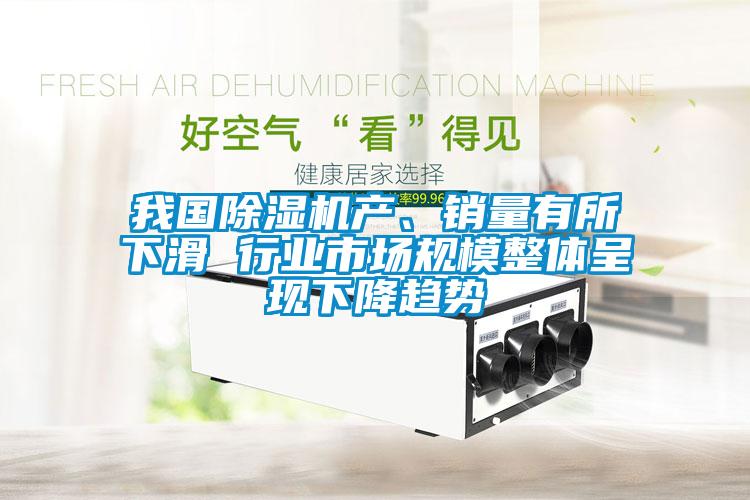 我國除濕機產(chǎn)、銷量有所下滑 行業(yè)市場規(guī)模整體呈現(xiàn)下降趨勢