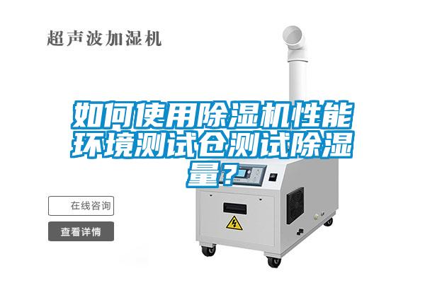 如何使用除濕機(jī)性能環(huán)境測(cè)試倉(cāng)測(cè)試除濕量？